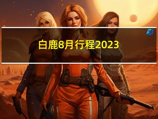 白鹿8月行程2023的相关图片