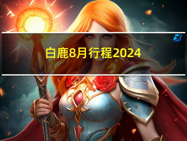 白鹿8月行程2024的相关图片