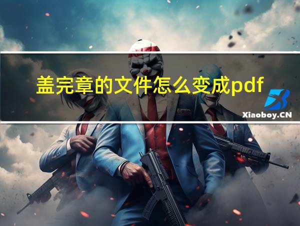 盖完章的文件怎么变成pdf的相关图片