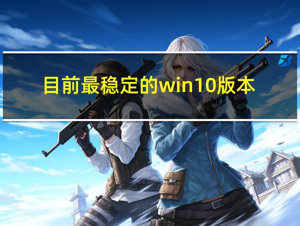 目前最稳定的win10版本的相关图片