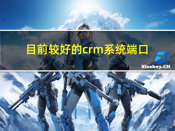 目前较好的crm系统端口的相关图片