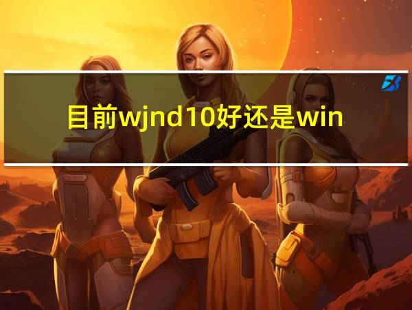 目前wjnd10好还是wind11的相关图片