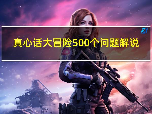 真心话大冒险500个问题解说合集的相关图片