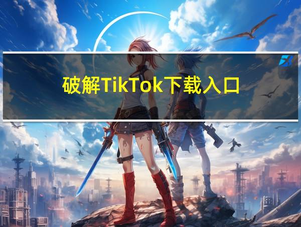 破解TikTok下载入口的相关图片