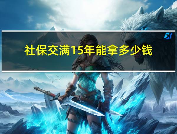 社保交满15年能拿多少钱的相关图片