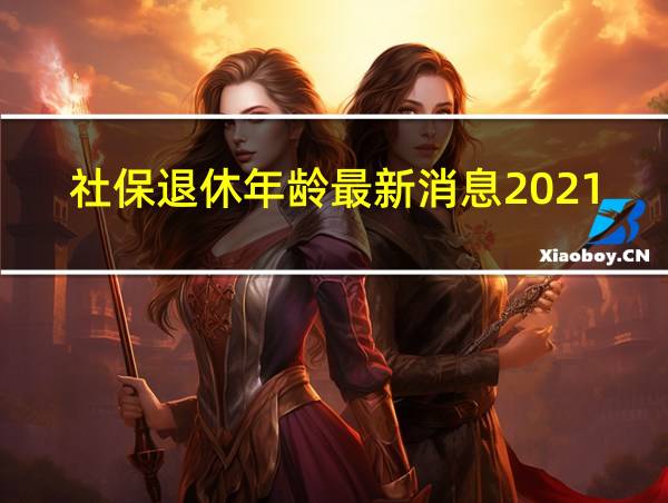 社保退休年龄最新消息2021年开始执行的相关图片