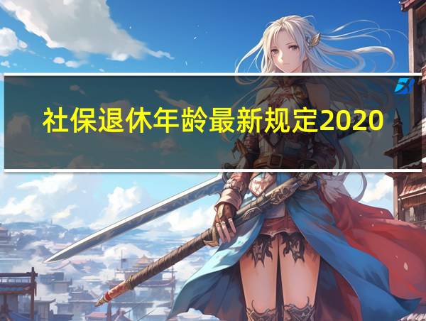 社保退休年龄最新规定2020年新政策解读的相关图片