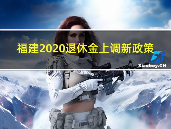 福建2020退休金上调新政策的相关图片