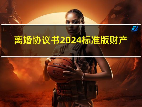 离婚协议书2024标准版财产分割的相关图片