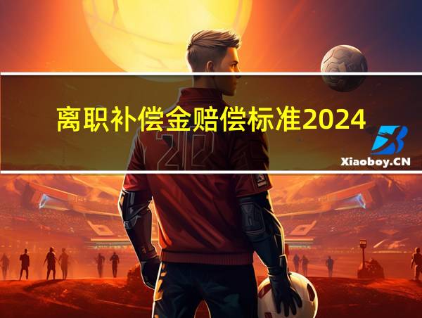 离职补偿金赔偿标准2024的相关图片