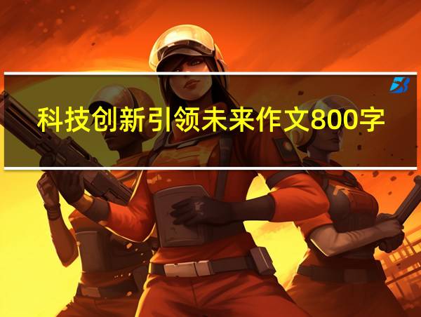 科技创新引领未来作文800字的相关图片