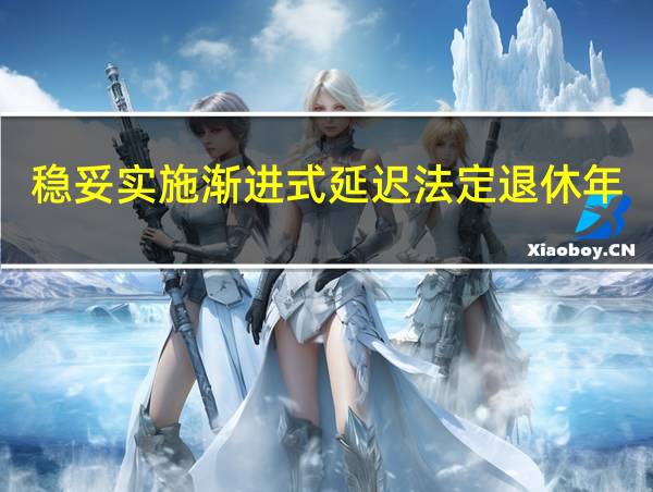 稳妥实施渐进式延迟法定退休年龄表的相关图片