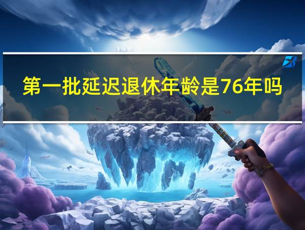 第一批延迟退休年龄是76年吗为什么的相关图片