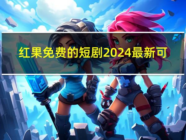 红果免费的短剧2024最新可以的相关图片