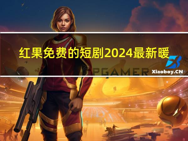 红果免费的短剧2024最新暖阳似火的相关图片