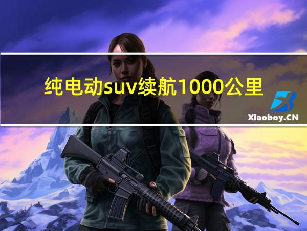 纯电动suv续航1000公里的相关图片