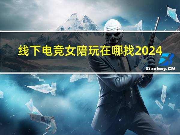 线下电竞女陪玩在哪找2024的相关图片