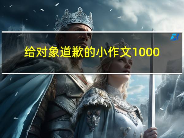 给对象道歉的小作文1000的相关图片