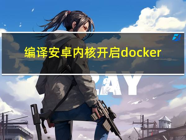 编译安卓内核开启docker的相关图片