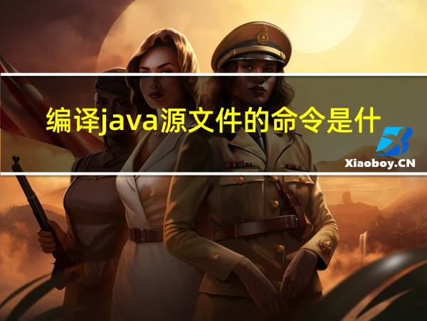 编译java源文件的命令是什么的相关图片