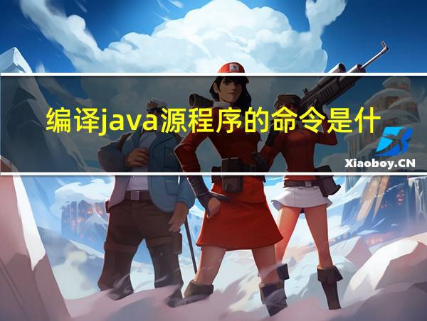 编译java源程序的命令是什么?解释器是什么?的相关图片