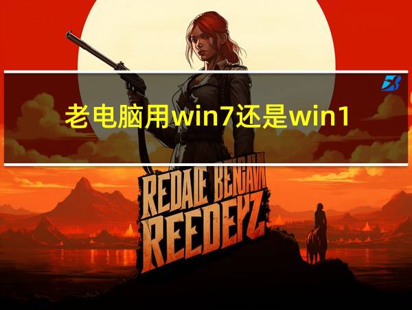 老电脑用win7还是win10的相关图片