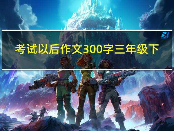 考试以后作文300字三年级下的相关图片