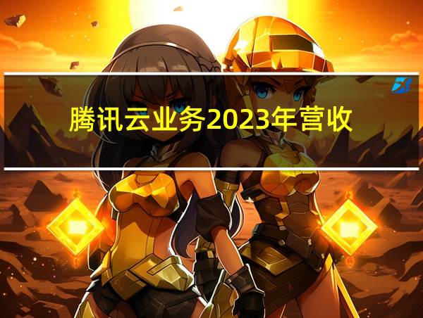 腾讯云业务2023年营收的相关图片