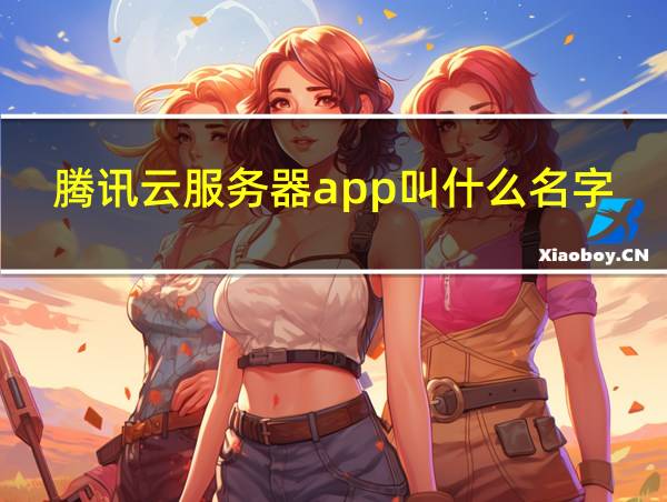 腾讯云服务器app叫什么名字的相关图片