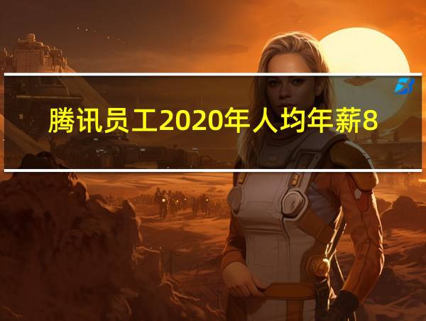 腾讯员工2020年人均年薪81万的相关图片