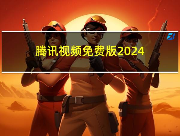 腾讯视频免费版2024的相关图片