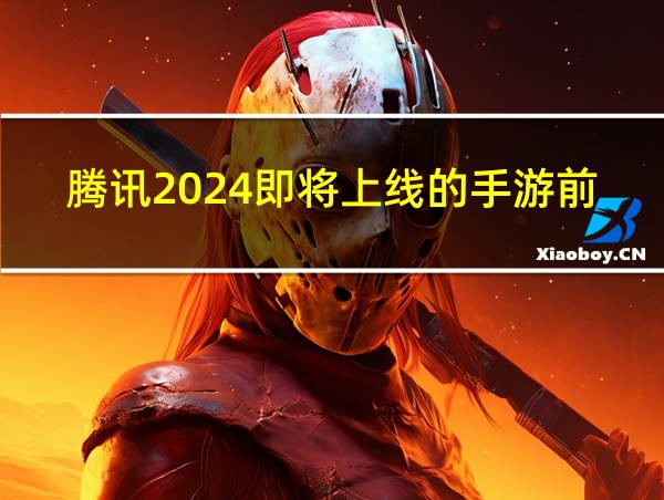 腾讯2024即将上线的手游前瞻的相关图片