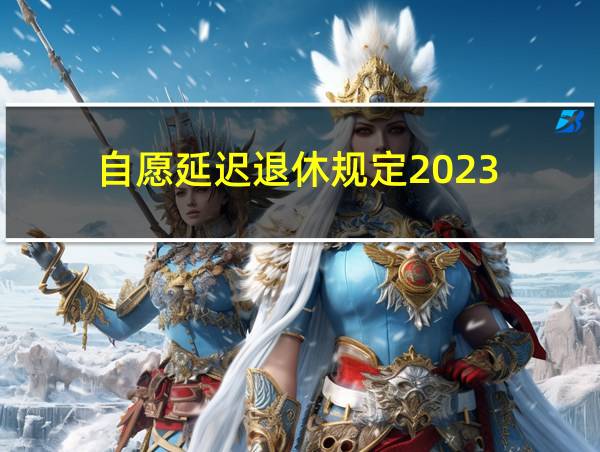 自愿延迟退休规定2023的相关图片