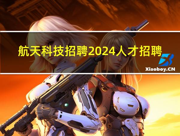 航天科技招聘2024人才招聘公告的相关图片