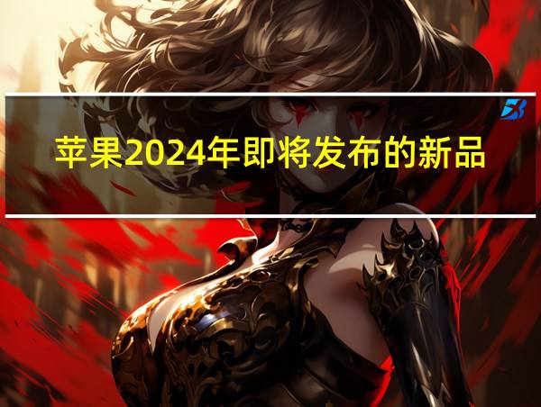 苹果2024年即将发布的新品的相关图片