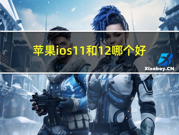 苹果ios11和12哪个好的相关图片