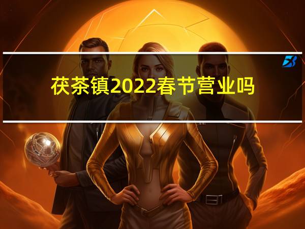 茯茶镇2022春节营业吗