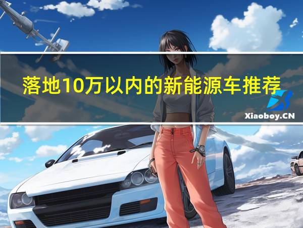 落地10万以内的新能源车推荐的相关图片