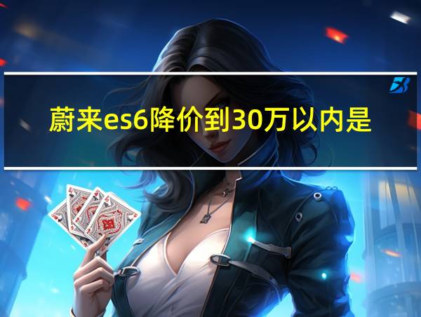 蔚来es6降价到30万以内是真的吗的相关图片