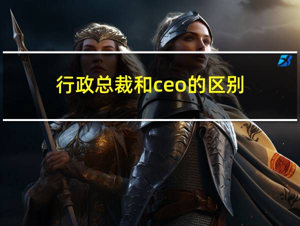 行政总裁和ceo的区别的相关图片