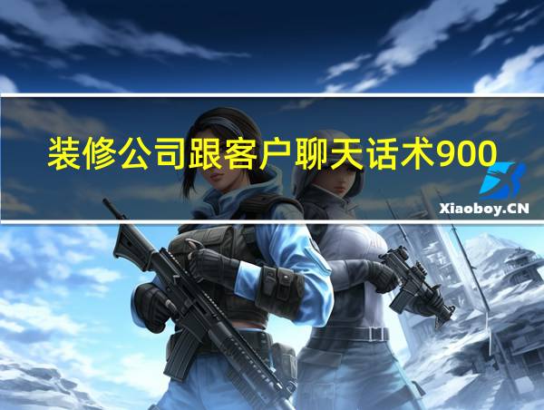 装修公司跟客户聊天话术900句的相关图片