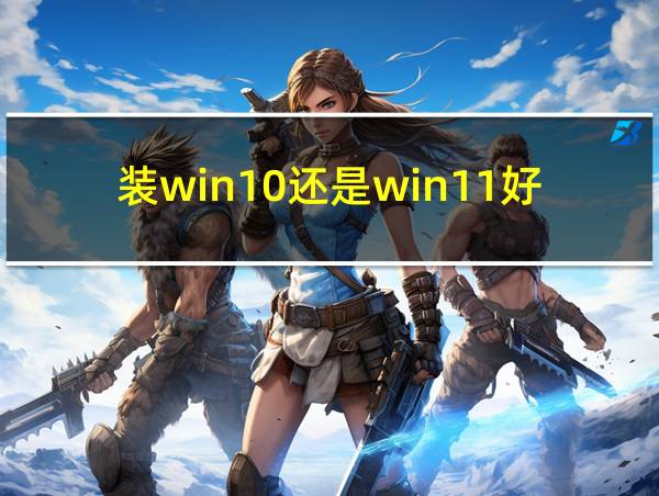 装win10还是win11好的相关图片