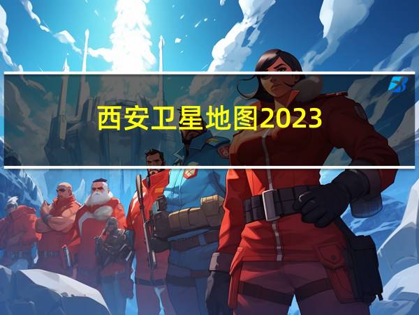 西安卫星地图2023的相关图片