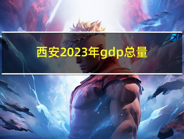 西安2023年gdp总量的相关图片