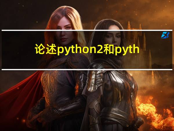 论述python2和python3之间的版本区别的相关图片