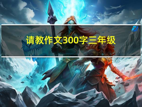 请教作文300字三年级的相关图片