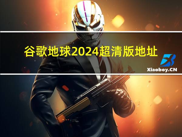 谷歌地球2024超清版地址的相关图片