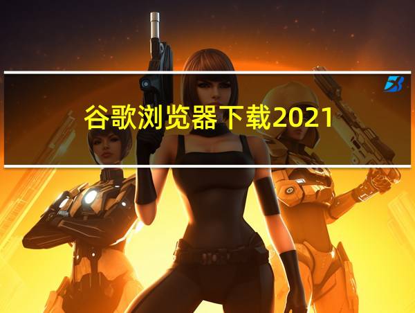 谷歌浏览器下载2021的相关图片