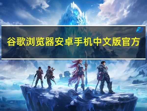 谷歌浏览器安卓手机中文版官方下载的相关图片