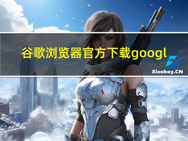 谷歌浏览器官方下载googlechrome最新的相关图片